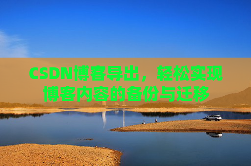 CSDN博客导出，轻松实现博客内容的备份与迁移